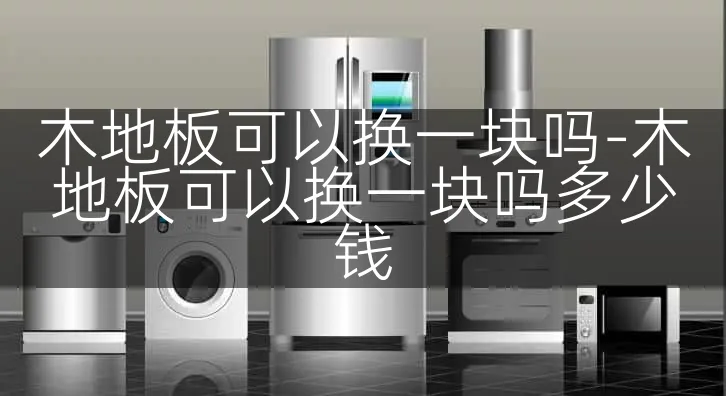 木地板可以换一块吗-木地板可以换一块吗多少钱