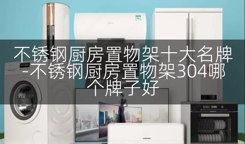 不锈钢厨房置物架十大名牌-不锈钢厨房置物架304哪个牌子好