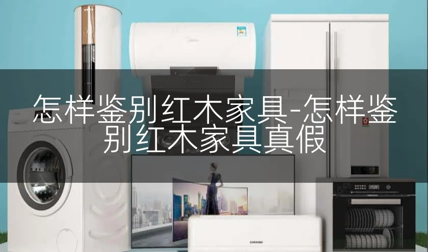 怎样鉴别红木家具-怎样鉴别红木家具真假