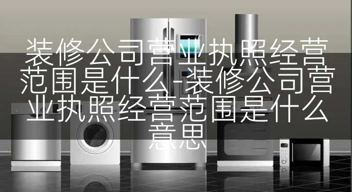 装修公司营业执照经营范围是什么-装修公司营业执照经营范围是什么意思