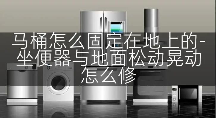 马桶怎么固定在地上的-坐便器与地面松动晃动怎么修