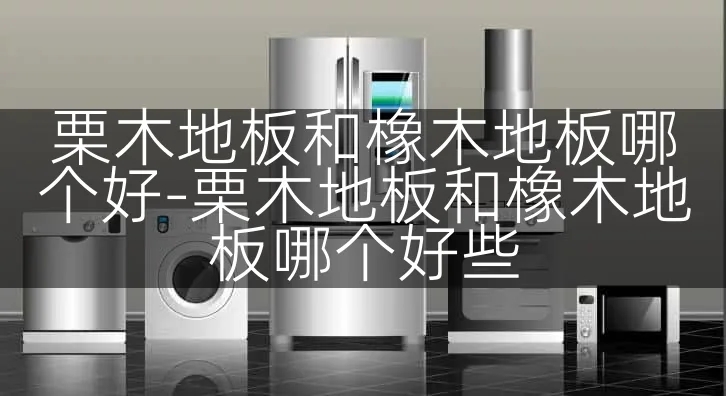 栗木地板和橡木地板哪个好-栗木地板和橡木地板哪个好些