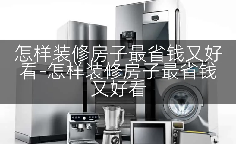 怎样装修房子最省钱又好看-怎样装修房子最省钱又好看