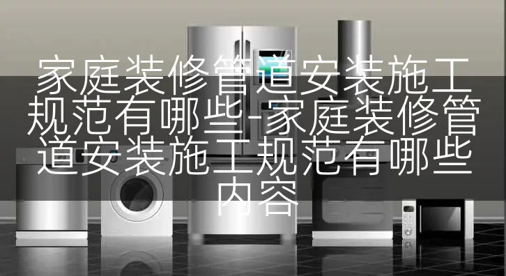 家庭装修管道安装施工规范有哪些-家庭装修管道安装施工规范有哪些内容