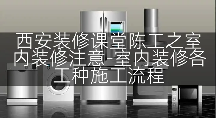 西安装修课堂陈工之室内装修注意-室内装修各工种施工流程
