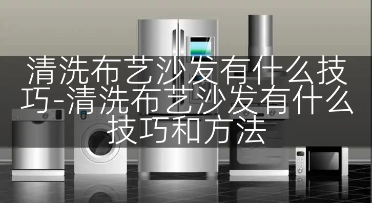 清洗布艺沙发有什么技巧-清洗布艺沙发有什么技巧和方法