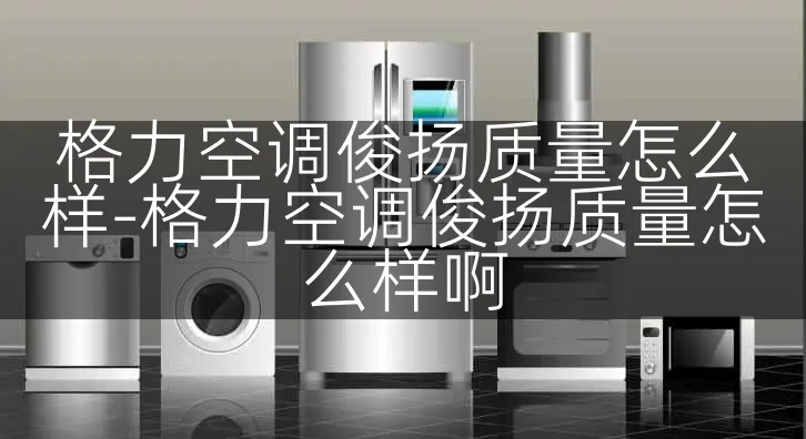 格力空调俊扬质量怎么样-格力空调俊扬质量怎么样啊