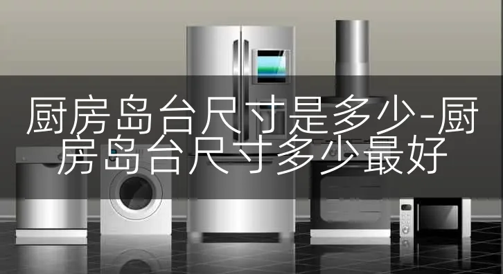 厨房岛台尺寸是多少-厨房岛台尺寸多少最好