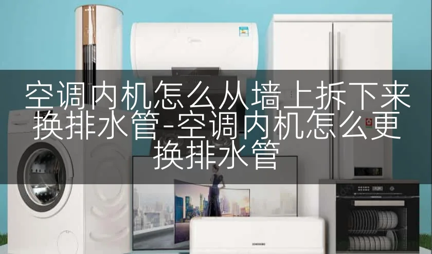空调内机怎么从墙上拆下来换排水管-空调内机怎么更换排水管