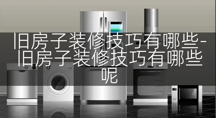 旧房子装修技巧有哪些-旧房子装修技巧有哪些呢