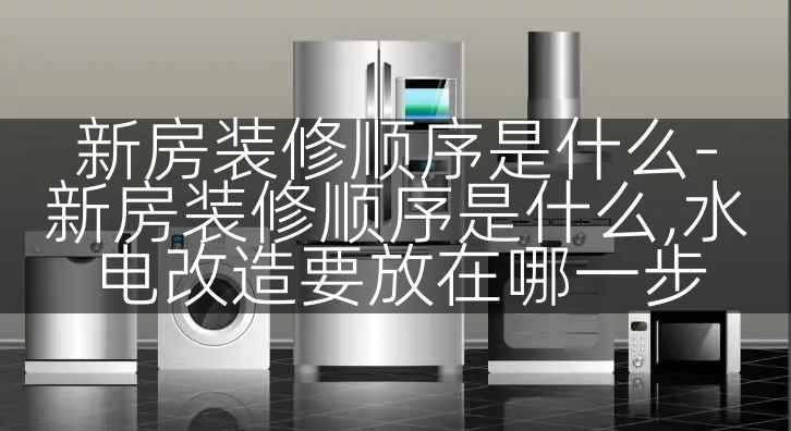 新房装修顺序是什么-新房装修顺序是什么,水电改造要放在哪一步