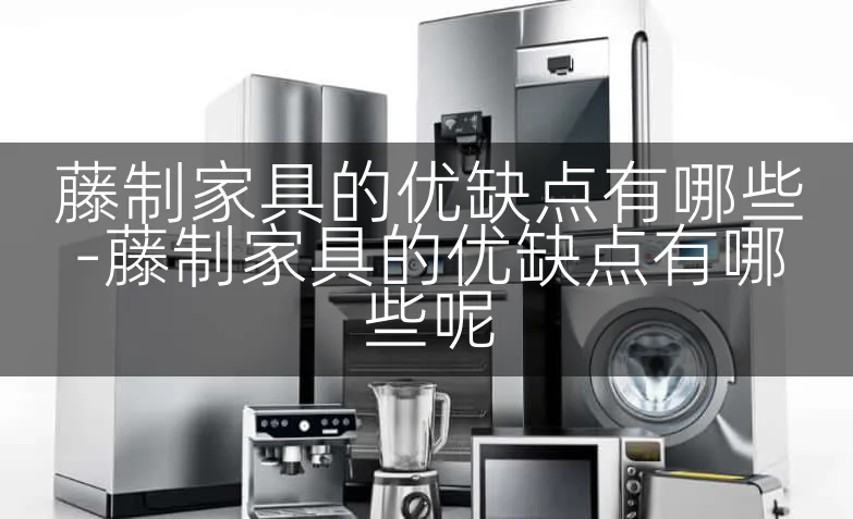 藤制家具的优缺点有哪些-藤制家具的优缺点有哪些呢