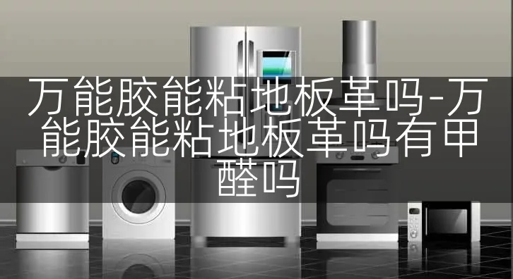 万能胶能粘地板革吗-万能胶能粘地板革吗有甲醛吗