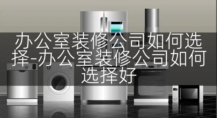 办公室装修公司如何选择-办公室装修公司如何选择好
