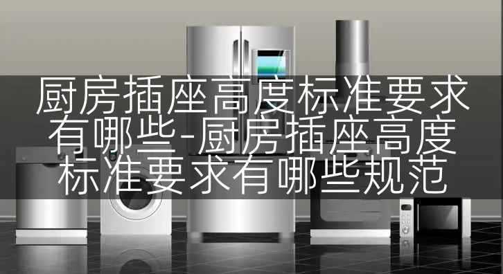 厨房插座高度标准要求有哪些-厨房插座高度标准要求有哪些规范