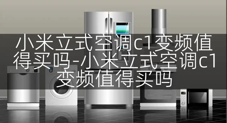 小米立式空调c1变频值得买吗-小米立式空调c1变频值得买吗
