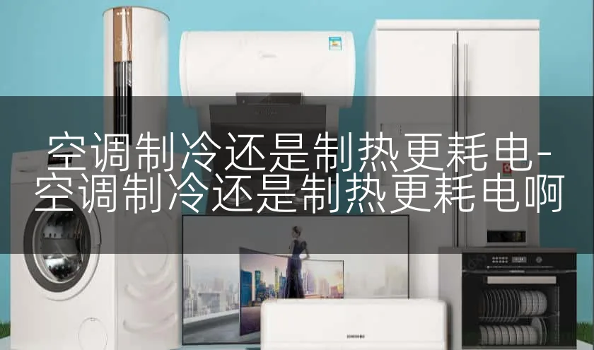 空调制冷还是制热更耗电-空调制冷还是制热更耗电啊