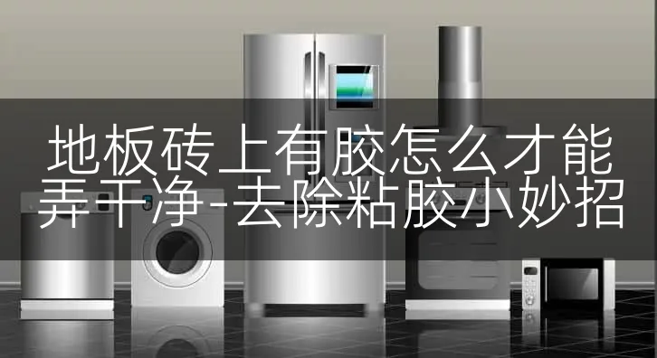 地板砖上有胶怎么才能弄干净-去除粘胶小妙招