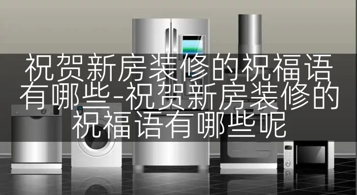 祝贺新房装修的祝福语有哪些-祝贺新房装修的祝福语有哪些呢