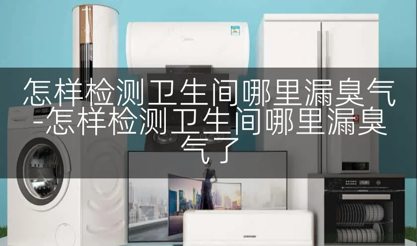 怎样检测卫生间哪里漏臭气-怎样检测卫生间哪里漏臭气了
