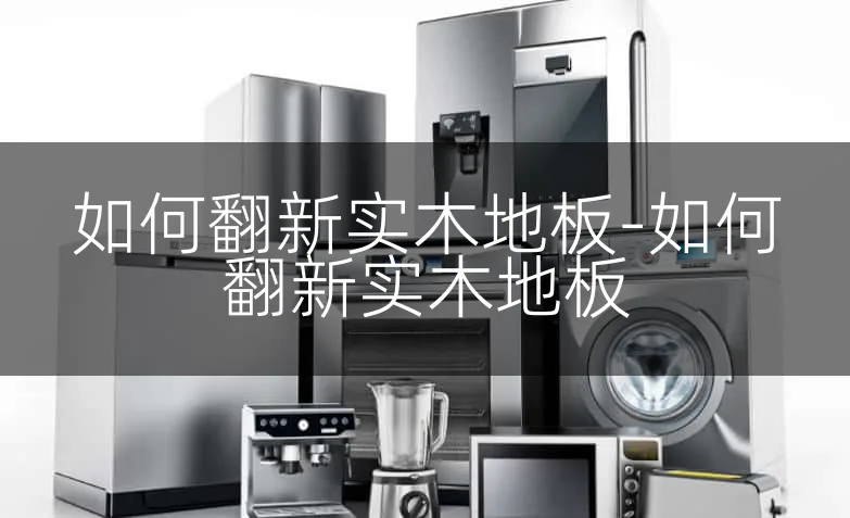 如何翻新实木地板-如何翻新实木地板