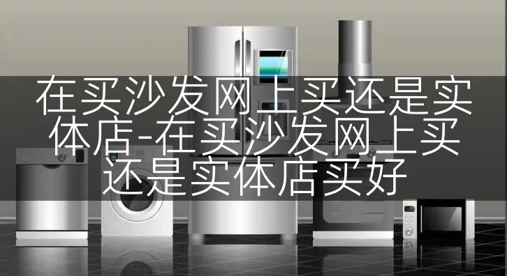 在买沙发网上买还是实体店-在买沙发网上买还是实体店买好