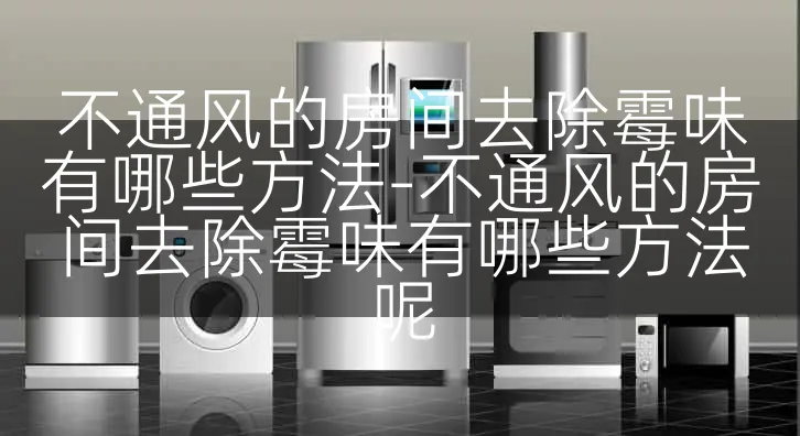 不通风的房间去除霉味有哪些方法-不通风的房间去除霉味有哪些方法呢