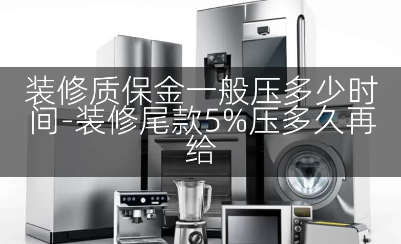 装修质保金一般压多少时间-装修尾款5%压多久再给