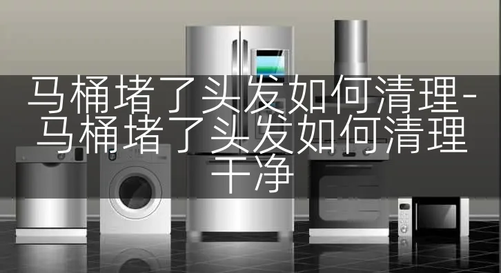 马桶堵了头发如何清理-马桶堵了头发如何清理干净