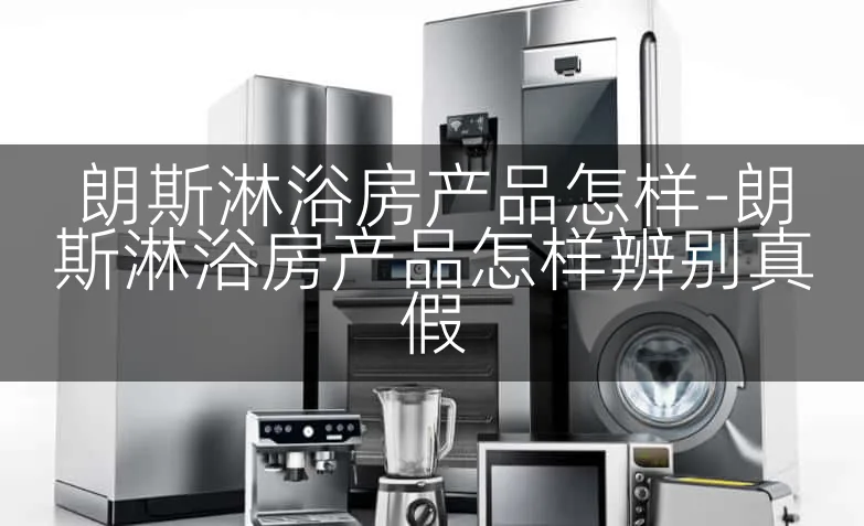 朗斯淋浴房产品怎样-朗斯淋浴房产品怎样辨别真假