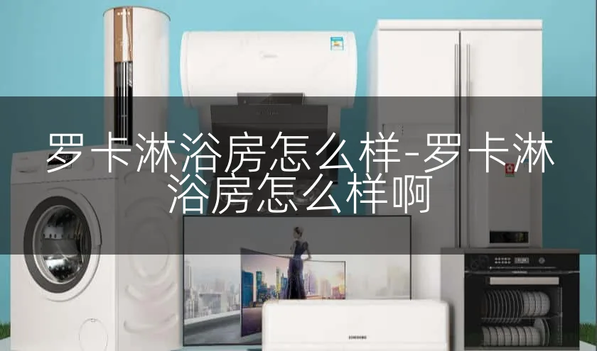 罗卡淋浴房怎么样-罗卡淋浴房怎么样啊