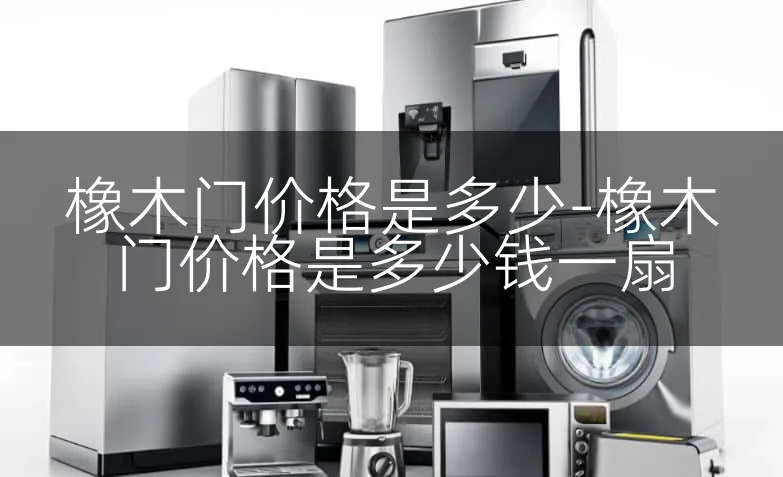 橡木门价格是多少-橡木门价格是多少钱一扇