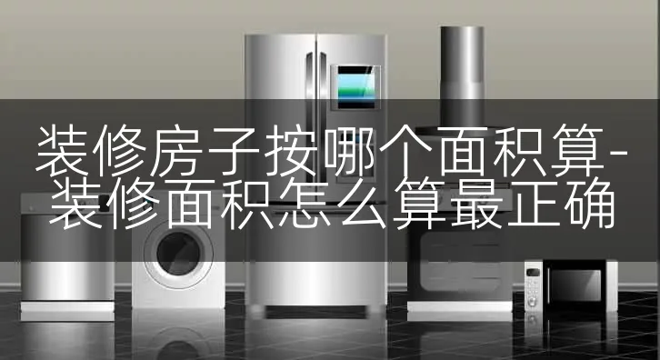 装修房子按哪个面积算-装修面积怎么算最正确