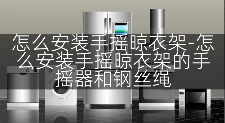 怎么安装手摇晾衣架-怎么安装手摇晾衣架的手摇器和钢丝绳