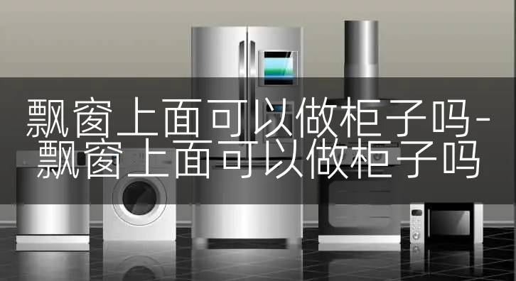飘窗上面可以做柜子吗-飘窗上面可以做柜子吗