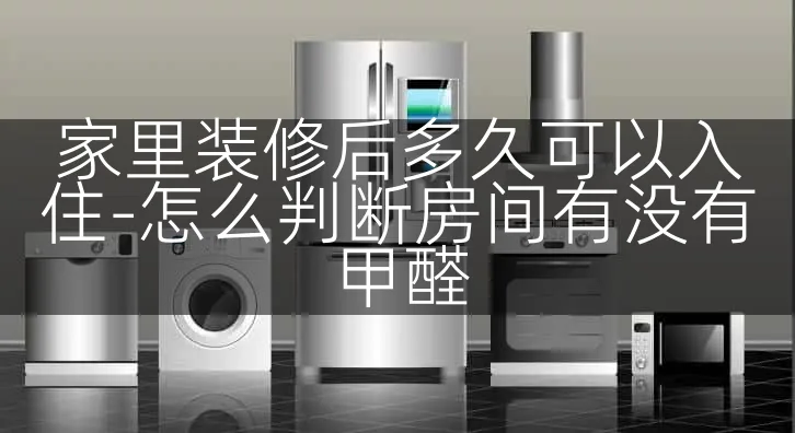 家里装修后多久可以入住-怎么判断房间有没有甲醛