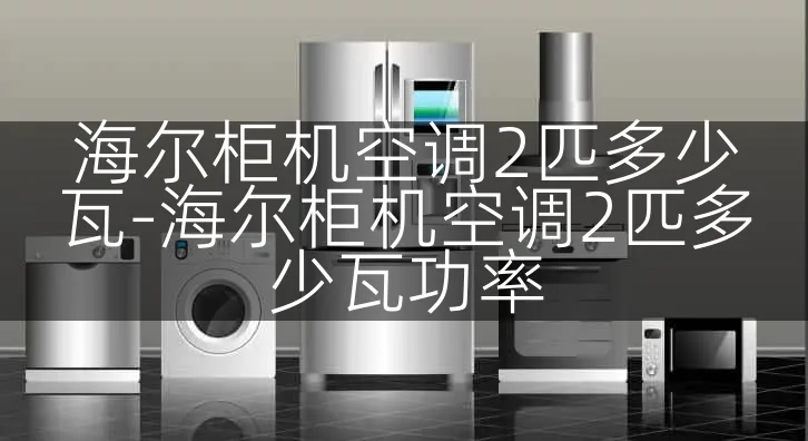 海尔柜机空调2匹多少瓦-海尔柜机空调2匹多少瓦功率