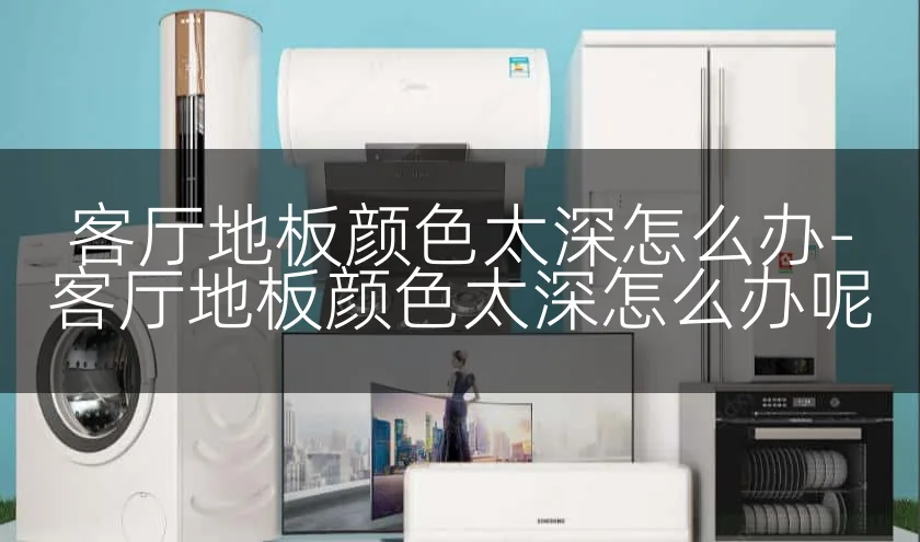 客厅地板颜色太深怎么办-客厅地板颜色太深怎么办呢