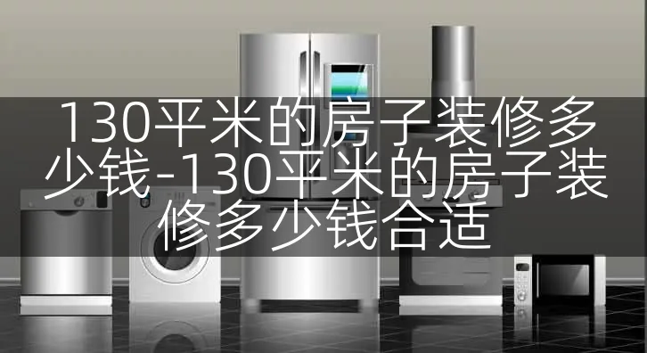 130平米的房子装修多少钱-130平米的房子装修多少钱合适