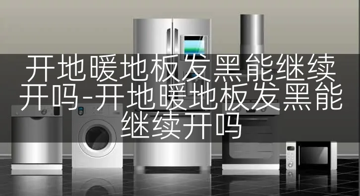开地暖地板发黑能继续开吗-开地暖地板发黑能继续开吗