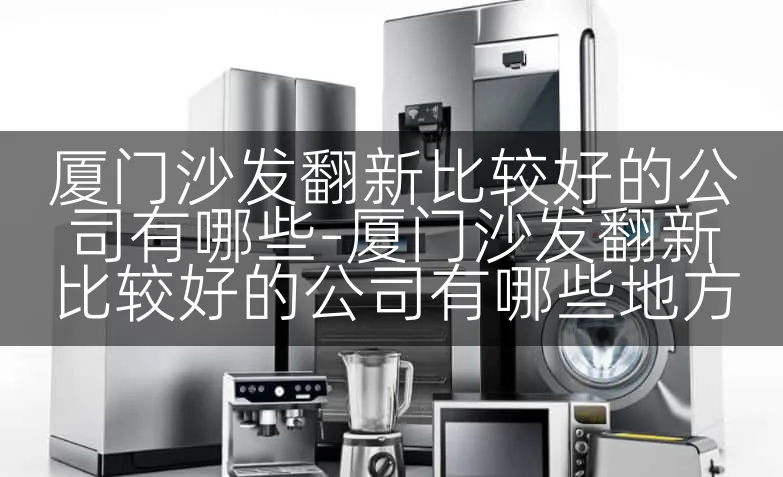 厦门沙发翻新比较好的公司有哪些-厦门沙发翻新比较好的公司有哪些地方
