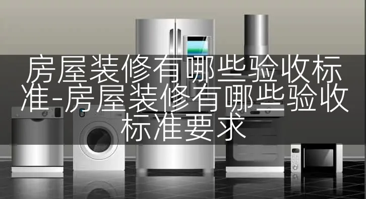 房屋装修有哪些验收标准-房屋装修有哪些验收标准要求