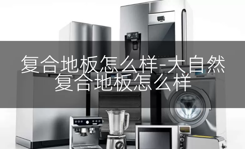 复合地板怎么样-大自然复合地板怎么样