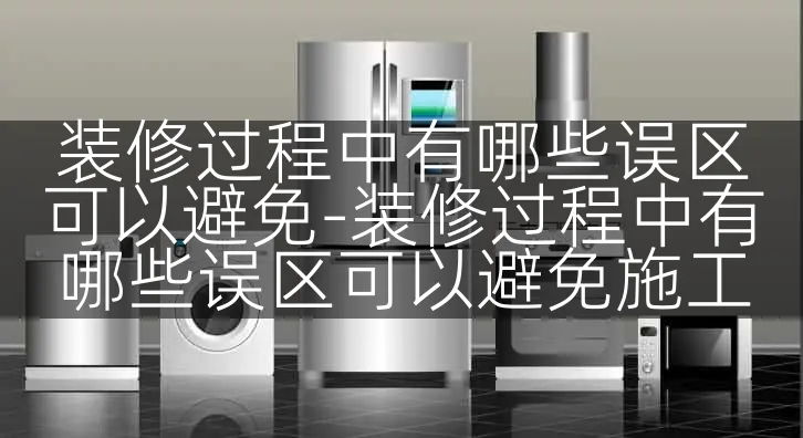 装修过程中有哪些误区可以避免-装修过程中有哪些误区可以避免施工