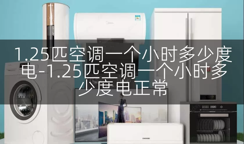 1.25匹空调一个小时多少度电-1.25匹空调一个小时多少度电正常