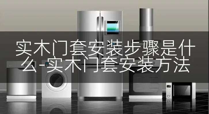 实木门套安装步骤是什么-实木门套安装方法