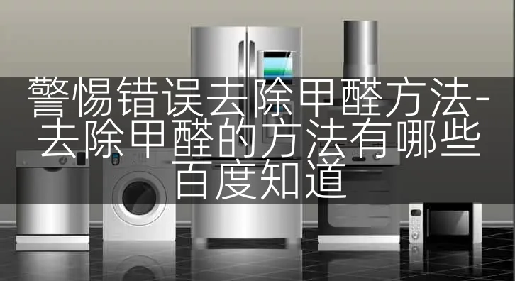 警惕错误去除甲醛方法-去除甲醛的方法有哪些百度知道