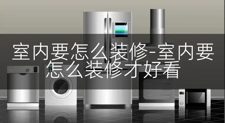 室内要怎么装修-室内要怎么装修才好看