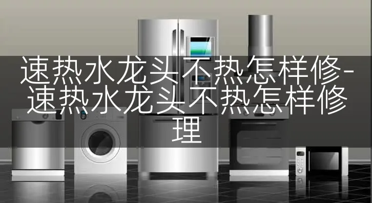 速热水龙头不热怎样修-速热水龙头不热怎样修理