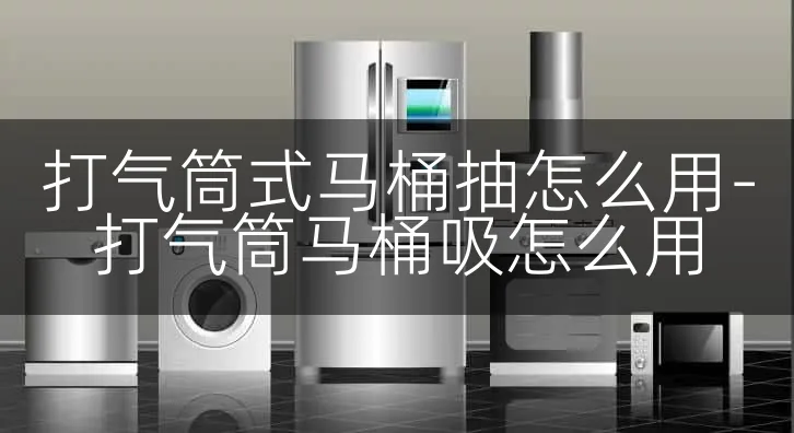打气筒式马桶抽怎么用-打气筒马桶吸怎么用